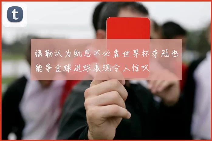 福勒认为凯恩不必靠世界杯夺冠也能争金球进球表现令人惊叹
