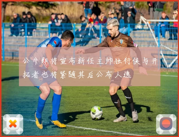 公牛即将宣布新任主帅独行侠与开拓者也将紧随其后公布人选
