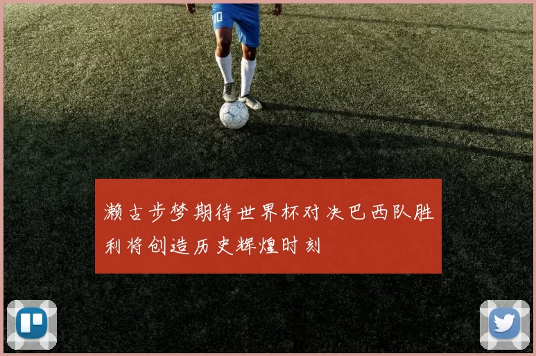 濑古步梦期待世界杯对决巴西队胜利将创造历史辉煌时刻
