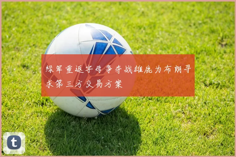 绿军重返字母争夺战雄鹿为布朗寻求第三方交易方案