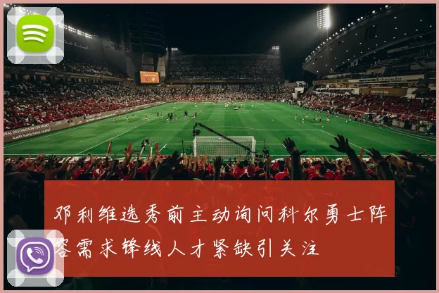 邓利维选秀前主动询问科尔勇士阵容需求锋线人才紧缺引关注