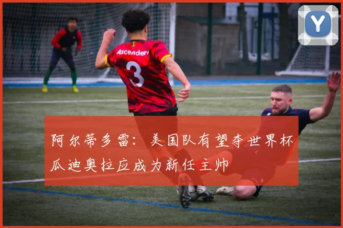 阿尔蒂多雷：美国队有望夺世界杯瓜迪奥拉应成为新任主帅