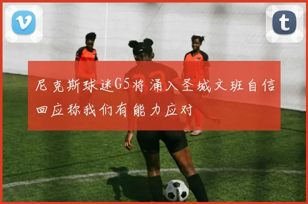 尼克斯球迷G5将涌入圣城文班自信回应称我们有能力应对