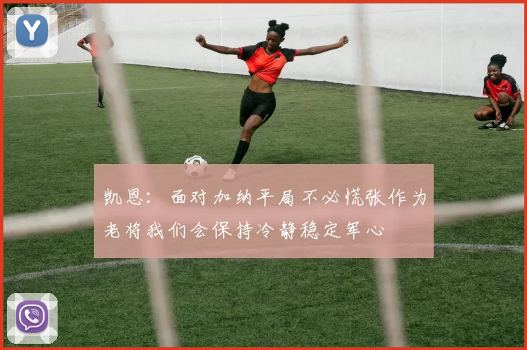 凯恩：面对加纳平局不必慌张作为老将我们会保持冷静稳定军心
