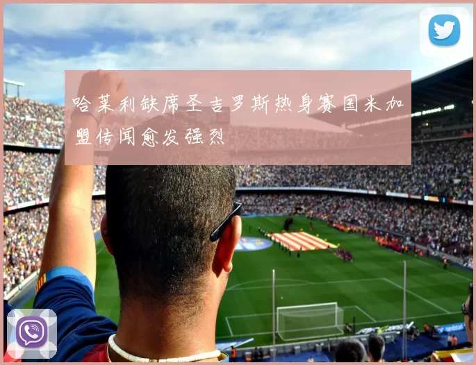 哈莱利缺席圣吉罗斯热身赛国米加盟传闻愈发强烈