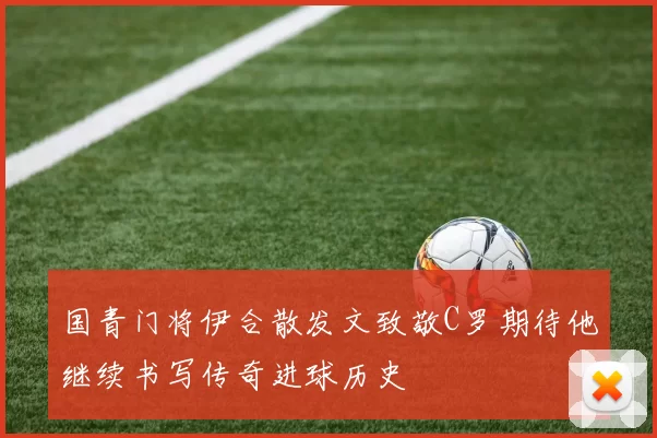 国青门将伊合散发文致敬C罗期待他继续书写传奇进球历史