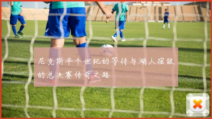 尼克斯半个世纪的等待与湖人宿敌的总决赛传奇之路