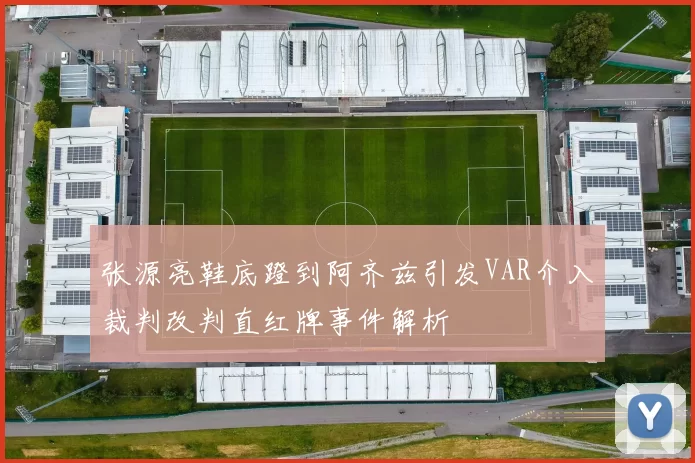 张源亮鞋底蹬到阿齐兹引发VAR介入裁判改判直红牌事件解析