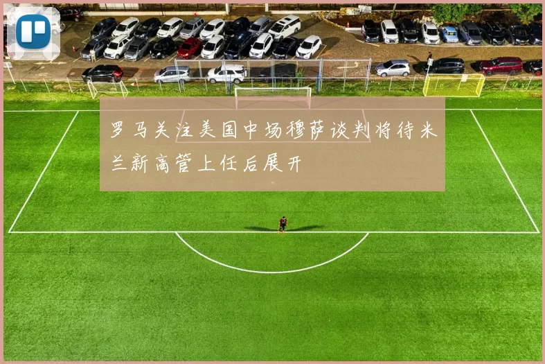 罗马关注美国中场穆萨谈判将待米兰新高管上任后展开