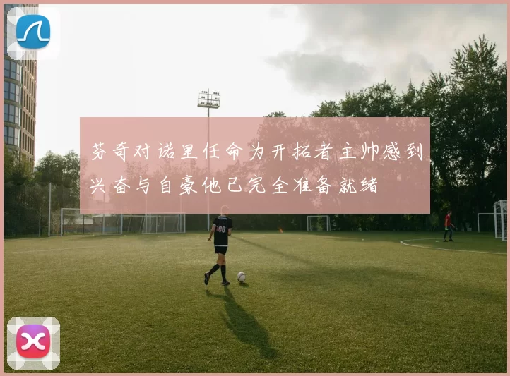 芬奇对诺里任命为开拓者主帅感到兴奋与自豪他已完全准备就绪